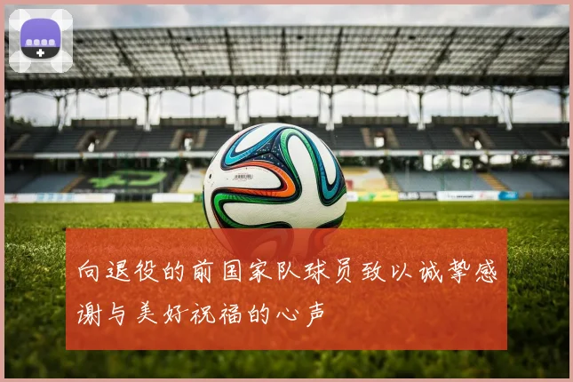 向退役的前国家队球员致以诚挚感谢与美好祝福的心声