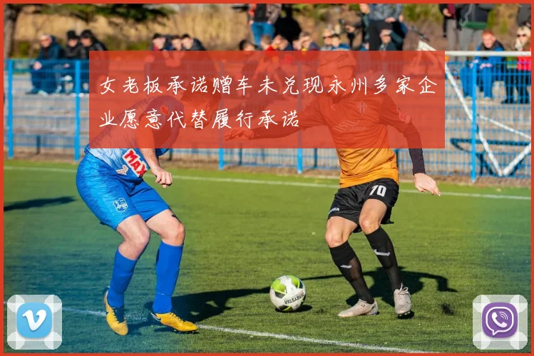 女老板承诺赠车未兑现永州多家企业愿意代替履行承诺