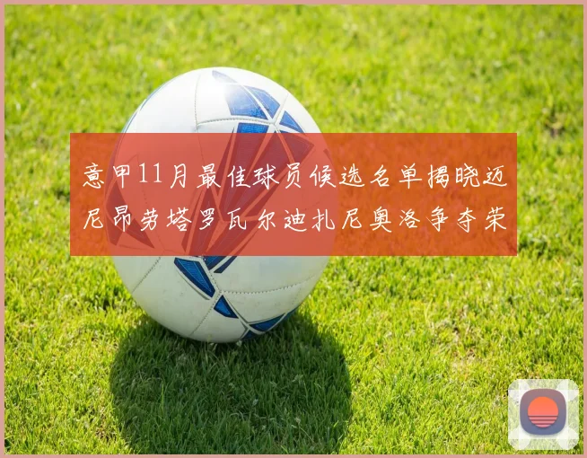 意甲11月最佳球员候选名单揭晓迈尼昂劳塔罗瓦尔迪扎尼奥洛争夺荣誉
